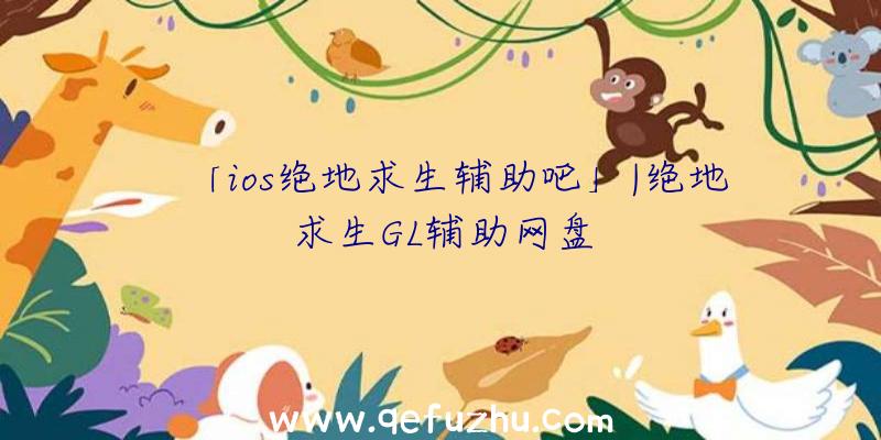 「ios绝地求生辅助吧」|绝地求生GL辅助网盘